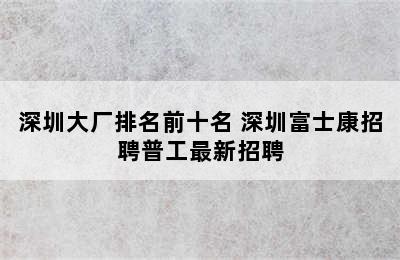 深圳大厂排名前十名 深圳富士康招聘普工最新招聘